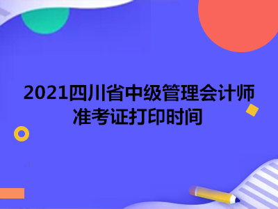 2021四川省中级管理会计师准考证打印时间