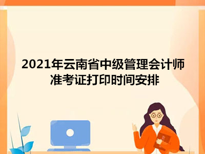 2021年云南省中級(jí)管理會(huì)計(jì)師準(zhǔn)考證打印時(shí)間安排