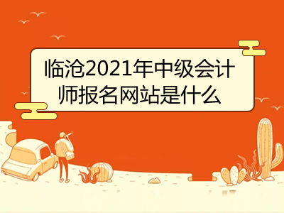 臨滄2021年中級(jí)會(huì)計(jì)師報(bào)名網(wǎng)站是什么