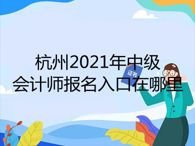 杭州2021年中級(jí)會(huì)計(jì)師報(bào)名入口在哪里