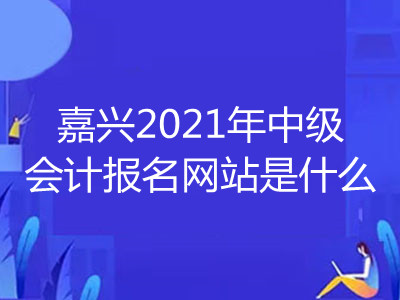 嘉興2021年中級(jí)會(huì)計(jì)報(bào)名網(wǎng)站是什么