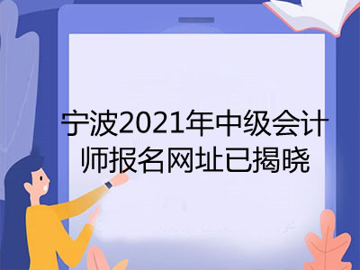 寧波2021年中級(jí)會(huì)計(jì)師報(bào)名網(wǎng)址已揭曉