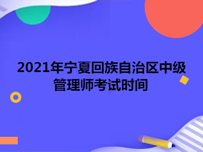 2021年宁夏回族自治区中级管理师考试时间