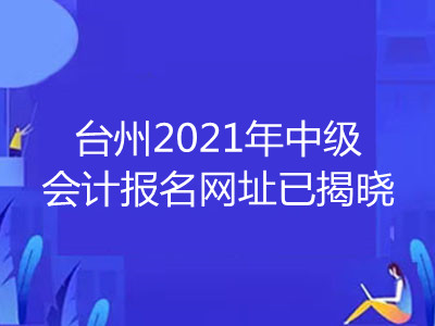 臺(tái)州2021年中級(jí)會(huì)計(jì)報(bào)名網(wǎng)址已揭曉