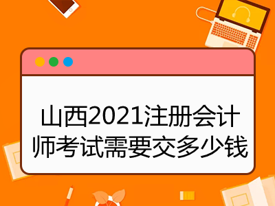 山西2021注册会计师考试需要交多少钱