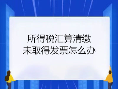 所得稅匯算清繳未取得發(fā)票怎么辦