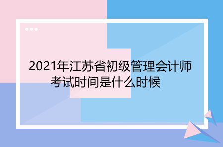 2021年江苏省初级管理会计师考试时间是什么时候