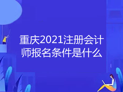 重慶2021注冊會計師報名條件是什么