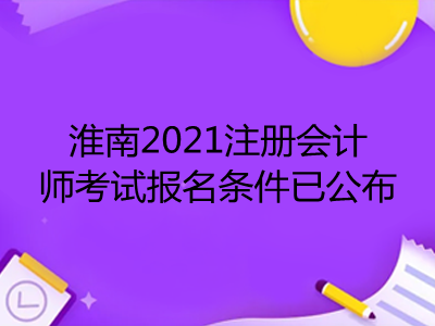 淮南2021注冊(cè)會(huì)計(jì)師考試報(bào)名條件已公布