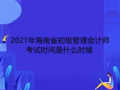 2021年海南省初级管理会计师考试时间是什么时候