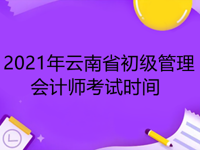 2021年云南省初级管理会计师考试时间