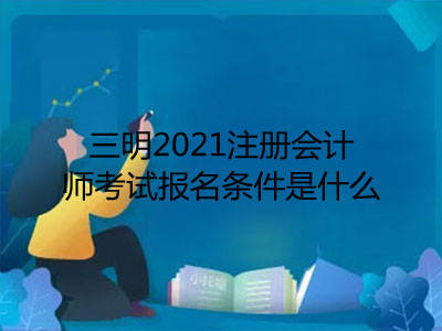 三明2021注冊(cè)會(huì)計(jì)師考試報(bào)名條件是什么