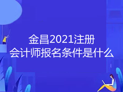 金昌2021注冊會計師報名條件是什么