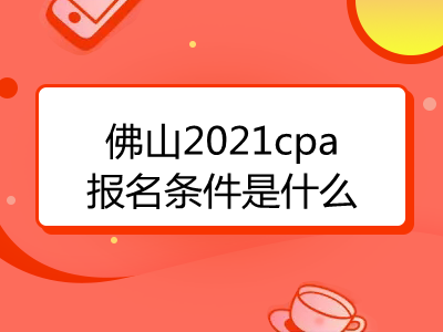 佛山2021cpa报名条件是什么