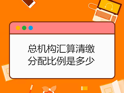 總機構(gòu)匯算清繳分配比例是多少