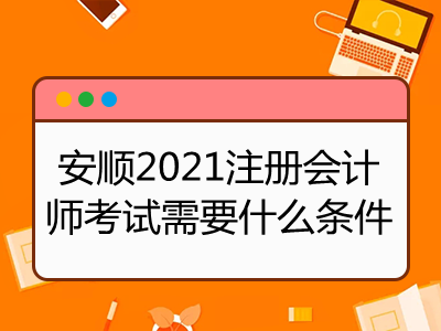 安順2021注冊會計師考試需要什么條件