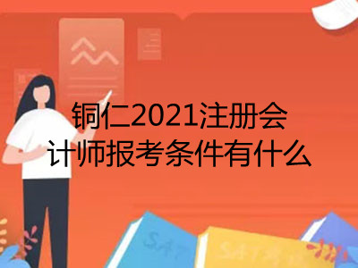 銅仁2021注冊會計師報考條件有什么
