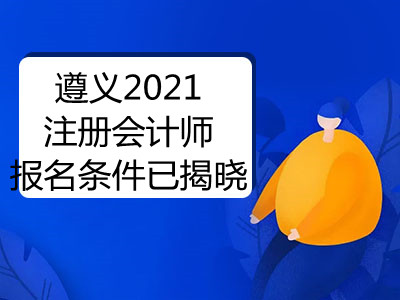遵義2021注冊(cè)會(huì)計(jì)師報(bào)名條件已揭曉