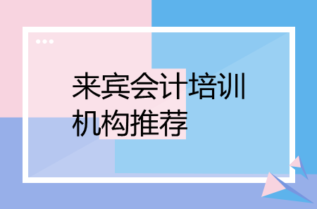 來賓會(huì)計(jì)培訓(xùn)機(jī)構(gòu)推薦