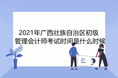 2021年广西壮族自治区初级管理会计师考试时间是什么时候