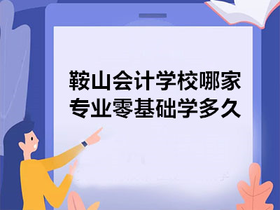 鞍山會計學校哪家專業(yè)零基礎學多久