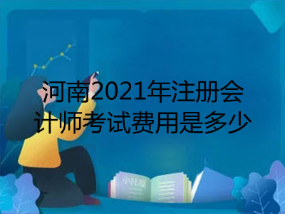 河南2021年注冊(cè)會(huì)計(jì)師考試費(fèi)用是多少