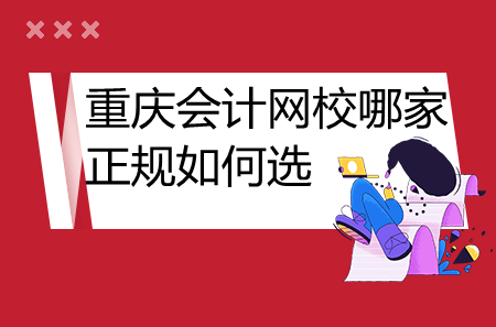 重慶會(huì)計(jì)網(wǎng)校哪家正規(guī)如何選