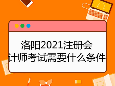 洛陽2021注冊(cè)會(huì)計(jì)師考試需要什么條件