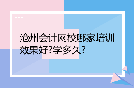 滄州會計網(wǎng)校哪家培訓效果好?學多久?