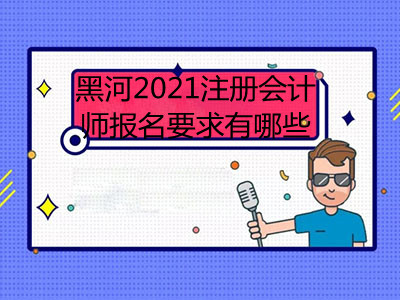 黑河2021注冊(cè)會(huì)計(jì)師報(bào)名要求有哪些