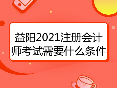 益陽2021注冊會計師考試需要什么條件