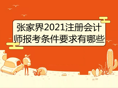 張家界2021注冊會計(jì)師報(bào)考條件要求有哪些