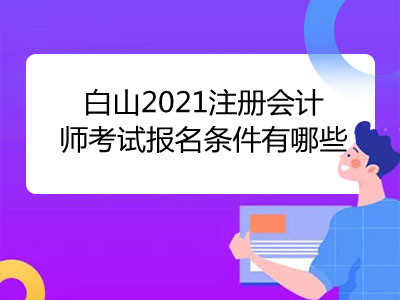 白山2021注冊會計師考試報名條件有哪些