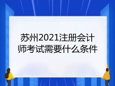 蘇州2021注冊(cè)會(huì)計(jì)師考試需要什么條件