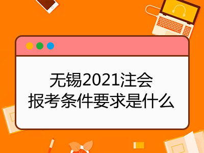 無(wú)錫2021注會(huì)報(bào)考條件要求是什么