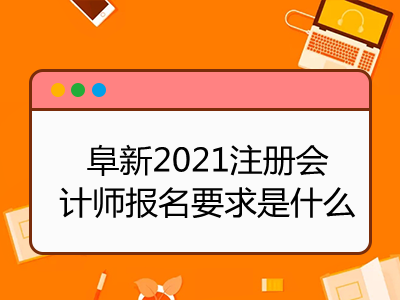 阜新2021注冊會計師報名要求是什么