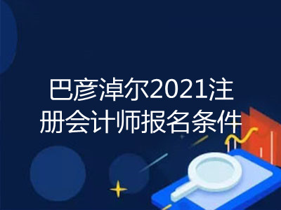 巴彥淖爾2021注冊會計師報名條件是什么