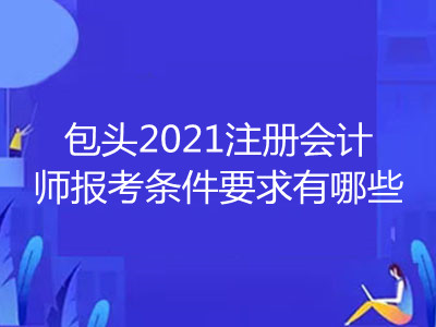 包頭2021注冊會計師報考條件要求有哪些