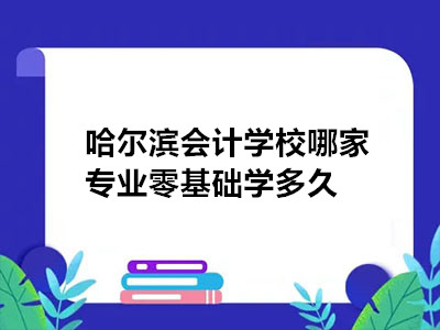 哈爾濱會計學(xué)校哪家專業(yè)零基礎(chǔ)學(xué)多久