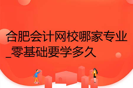 合肥會計網(wǎng)校哪家專業(yè)_零基礎要學多久