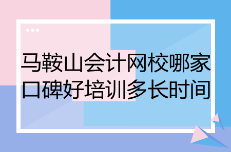 馬鞍山會(huì)計(jì)網(wǎng)校哪家口碑好培訓(xùn)多長(zhǎng)時(shí)間