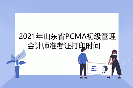 2021年山东省PCMA初级管理会计师准考证打印时间