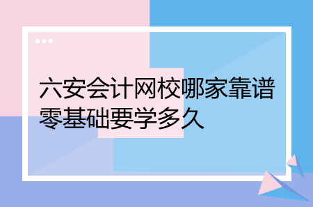 六安會計網(wǎng)校哪家靠譜零基礎(chǔ)要學(xué)多久