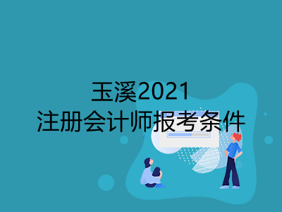 玉溪2021注冊會(huì)計(jì)師報(bào)考條件有哪些