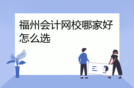 福州會計網(wǎng)校哪家好怎么選