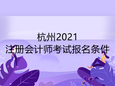 杭州2021注冊會計師考試報名條件是什么