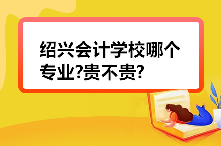 紹興會計學(xué)校哪個專業(yè)?貴不貴?