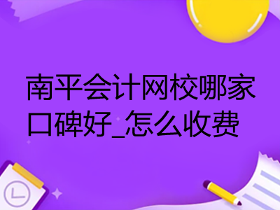 南平會計網(wǎng)校哪家口碑好_怎么收費