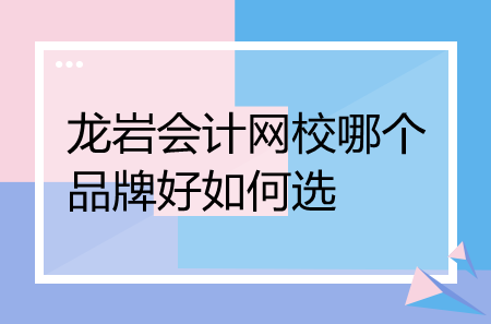 龍巖會(huì)計(jì)網(wǎng)校哪個(gè)品牌好如何選