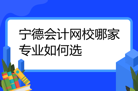 寧德會(huì)計(jì)網(wǎng)校哪家專業(yè)如何選